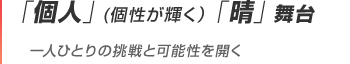 「個人」(個性が輝く)「晴」舞台 一人ひとりの挑戦と可能性を開く