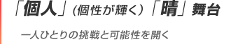 「個人」(個性が輝く）「晴」舞台 一人ひとりの挑戦と可能性を開く