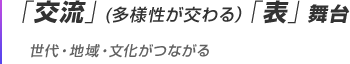 「交流」(多様性が交わる)「表」舞台 世代・地域・文化がつながる