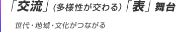 「交流」(多様性が交わる）「表」舞台 世代・地域・文化がつながる