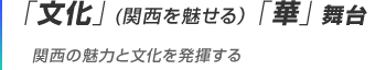「文化」(関西を魅せる)「華」舞台 関西の魅力と文化を発揮する