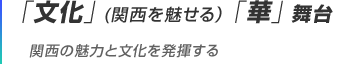 「文化」(関西を魅せる）「華」舞台 関西の魅力と文化を発揮する