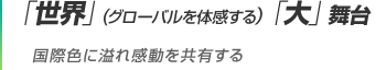 「世界」(グローバルを体感する)「大」舞台 国際色に溢れ感動を共有する