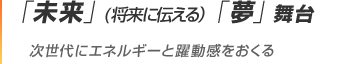 「未来」(将来に伝える)「夢」舞台 次世代にエネルギーと躍動感をおくる