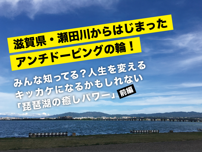 滋賀県・瀬田川からはじまったアンチドーピングの輪！〜みんな知ってる？人生を変えるキッカケになるかもしれない「琵琶湖の癒しパワー」〜【前編】